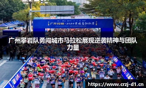 广州攀岩队勇闯城市马拉松展现逆袭精神与团队力量