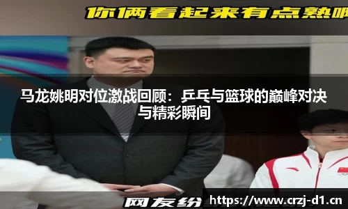 马龙姚明对位激战回顾：乒乓与篮球的巅峰对决与精彩瞬间
