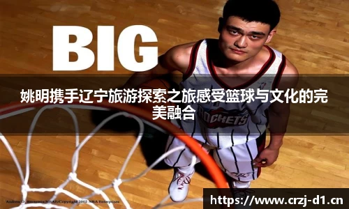 姚明携手辽宁旅游探索之旅感受篮球与文化的完美融合