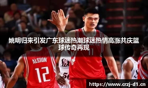姚明归来引发广东球迷热潮球迷热情高涨共庆篮球传奇再现