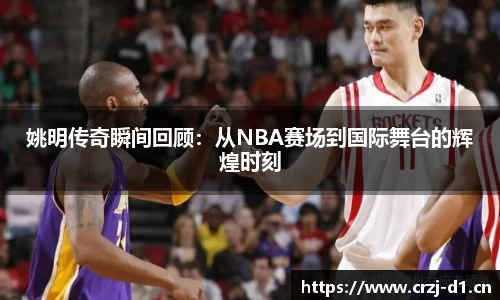 姚明传奇瞬间回顾：从NBA赛场到国际舞台的辉煌时刻