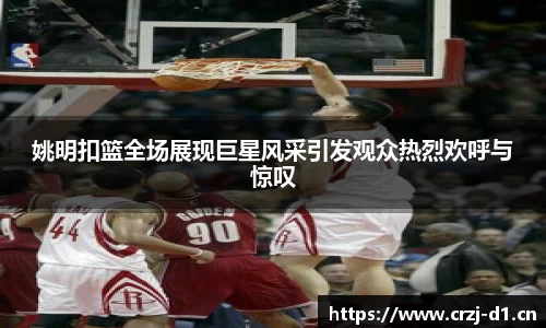 姚明扣篮全场展现巨星风采引发观众热烈欢呼与惊叹