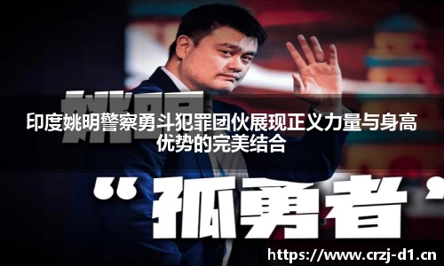印度姚明警察勇斗犯罪团伙展现正义力量与身高优势的完美结合