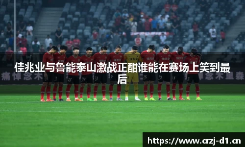 佳兆业与鲁能泰山激战正酣谁能在赛场上笑到最后