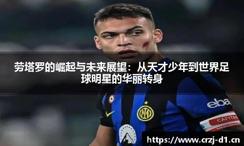 劳塔罗的崛起与未来展望：从天才少年到世界足球明星的华丽转身