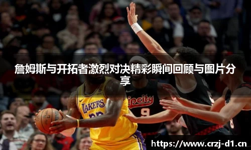 詹姆斯与开拓者激烈对决精彩瞬间回顾与图片分享