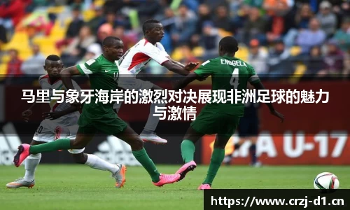 马里与象牙海岸的激烈对决展现非洲足球的魅力与激情