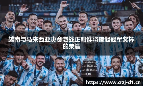 越南与马来西亚决赛激战正酣谁将捧起冠军奖杯的荣耀