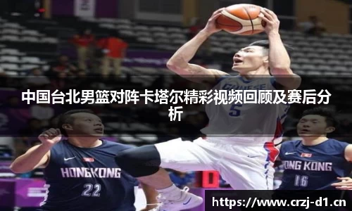中国台北男篮对阵卡塔尔精彩视频回顾及赛后分析