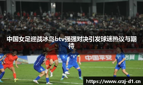 中国女足迎战冰岛btv强强对决引发球迷热议与期待
