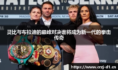 灵比与布拉迪的巅峰对决谁将成为新一代的拳击传奇